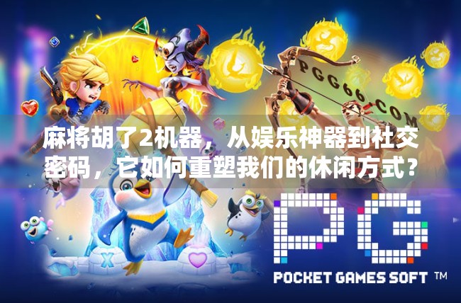 麻将胡了2机器,从娱乐神器到社交密码,它如何重塑我们的休闲方式?