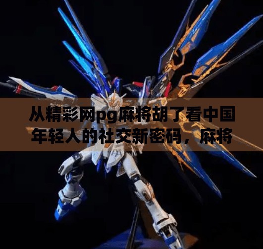 从精彩网pg麻将胡了看中国年轻人的社交新密码,麻将不只是游戏,更是情绪出口