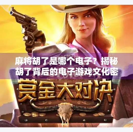 麻将胡了是哪个电子?揭秘胡了背后的电子游戏文化密码 麻将胡了是哪个电子?揭秘胡了背后的电子游戏文化密码