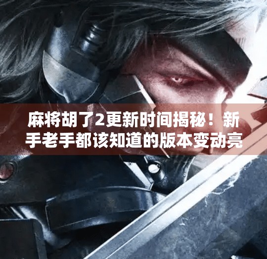 麻将胡了2更新时间揭秘!新手老手都该知道的版本变动亮点 麻将胡了2更新时间揭秘!新手老手都该知道的版本变动亮点