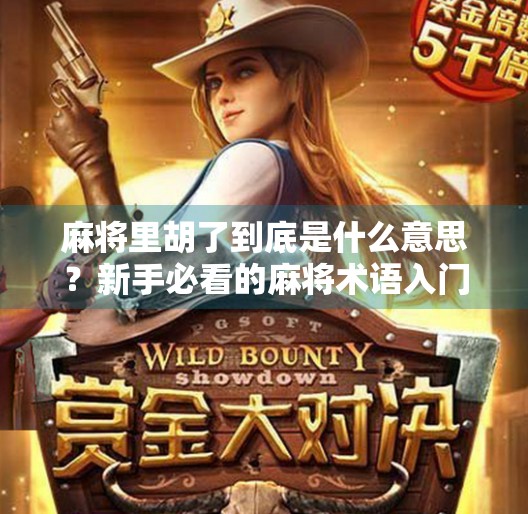 麻将里胡了到底是什么意思?新手必看的麻将术语入门指南! 麻将里胡了到底是什么意思?新手必看的麻将术语入门指南!