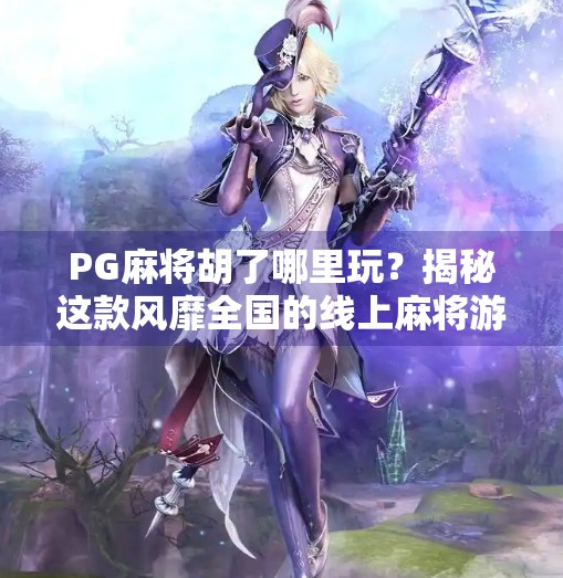 PG麻将胡了哪里玩？揭秘这款风靡全国的线上麻将游戏背后真相！