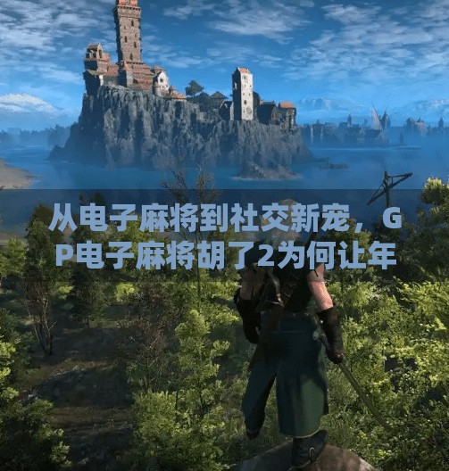 从电子麻将到社交新宠,GP电子麻将胡了2为何让年轻人欲罢不能?