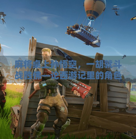 麻将桌上孙悟空,一胡就斗战胜佛—论西游记里的角色如何玩转中国式社交游戏 麻将桌上孙悟空,一胡就斗战胜佛—论西游记里的角色如何玩转中国式社交游戏