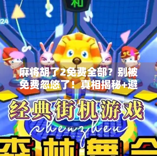 麻将胡了2免费全部?别被免费忽悠了!真相揭秘+避坑指南!