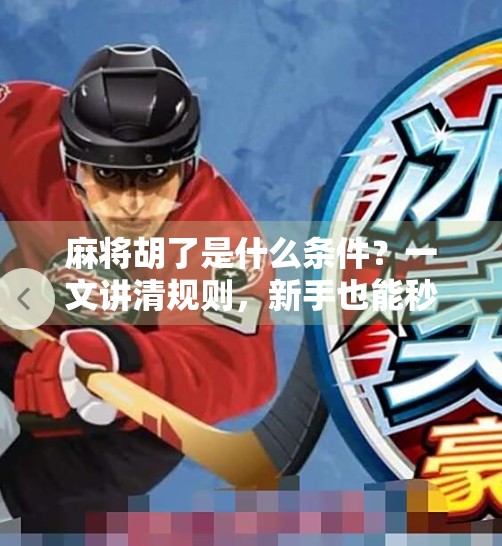 麻将胡了是什么条件?一文讲清规则,新手也能秒变高手!