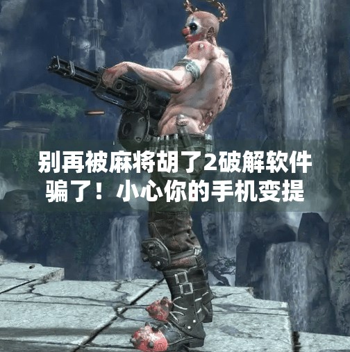 别再被麻将胡了2破解软件骗了!小心你的手机变提款机