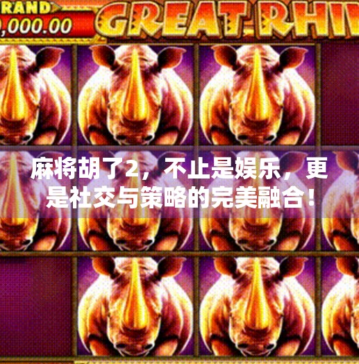 麻将胡了2,不止是娱乐,更是社交与策略的完美融合!