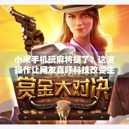 小米手机玩麻将胡了?这波操作让网友直呼科技改变生活! 小米手机玩麻将胡了?这波操作让网友直呼科技改变生活!