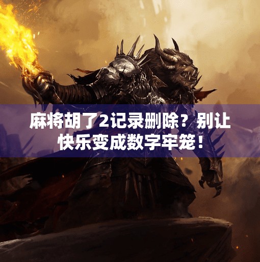 麻将胡了2记录删除？别让快乐变成数字牢笼！