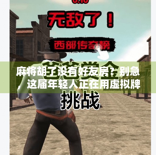 麻将胡了没有好友房?别急,这届年轻人正在用虚拟牌桌重建社交仪式感!