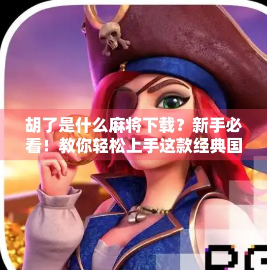 胡了是什么麻将下载?新手必看!教你轻松上手这款经典国粹游戏!