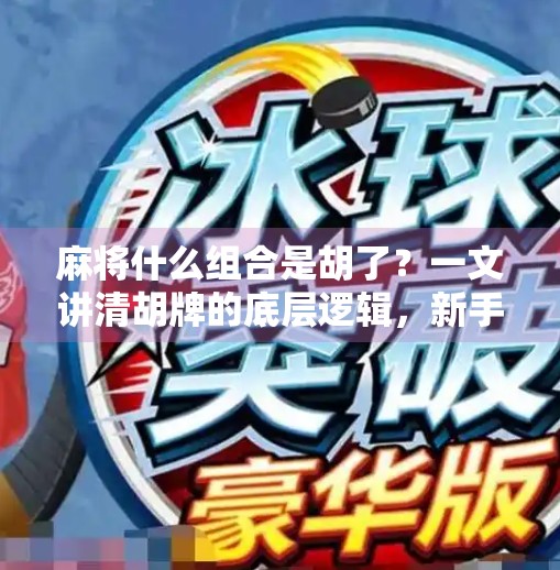 麻将什么组合是胡了?一文讲清胡牌的底层逻辑,新手也能秒懂!