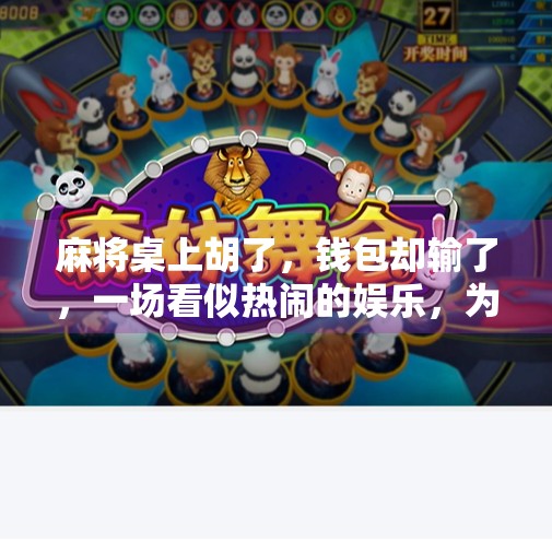 麻将桌上胡了,钱包却输了,一场看似热闹的娱乐,为何成了情绪与金钱的双重陷阱? 麻将桌上胡了,钱包却输了,一场看似热闹的娱乐,为何成了情绪与金钱的双重陷阱?
