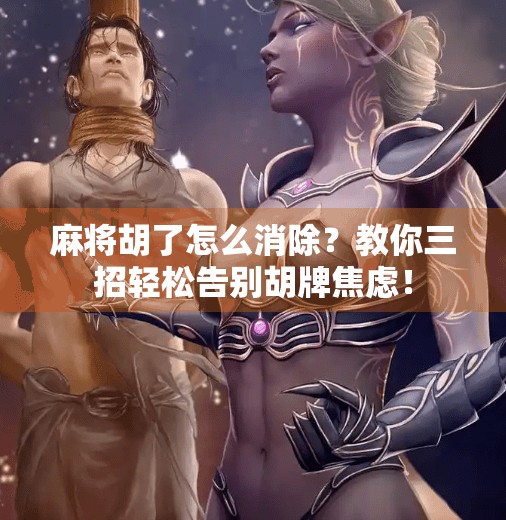 麻将胡了怎么消除?教你三招轻松告别胡牌焦虑! 麻将胡了怎么消除?教你三招轻松告别胡牌焦虑!