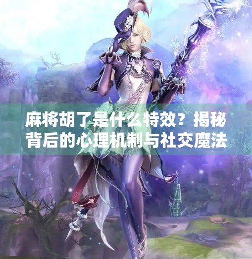 麻将胡了是什么特效?揭秘背后的心理机制与社交魔法 麻将胡了是什么特效?揭秘背后的心理机制与社交魔法