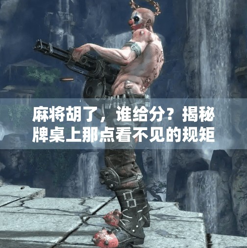 麻将胡了,谁给分?揭秘牌桌上那点看不见的规矩 麻将胡了,谁给分?揭秘牌桌上那点看不见的规矩