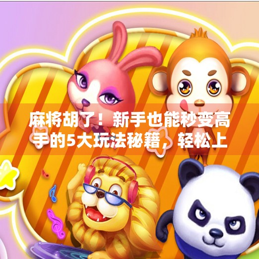 麻将胡了!新手也能秒变高手的5大玩法秘籍,轻松上手不踩坑!