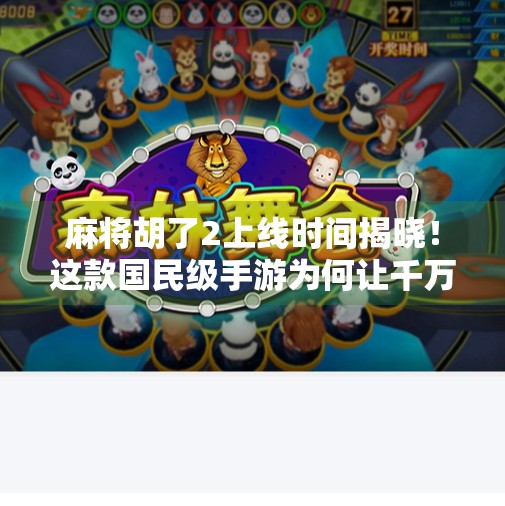 麻将胡了2上线时间揭晓!这款国民级手游为何让千万玩家翘首以盼?