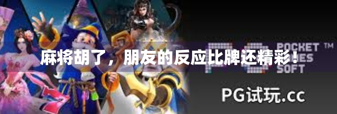 麻将胡了,朋友的反应比牌还精彩!