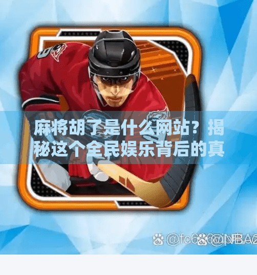 麻将胡了是什么网站?揭秘这个全民娱乐背后的真相与风险