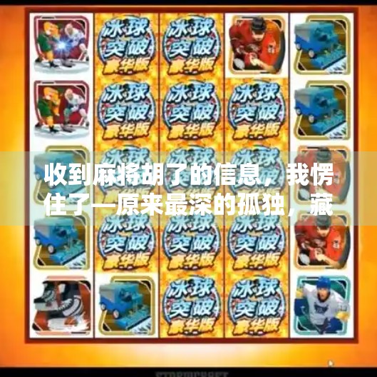 收到麻将胡了的信息,我愣住了—原来最深的孤独,藏在朋友圈的热闹里 收到麻将胡了的信息,我愣住了—原来最深的孤独,藏在朋友圈的热闹里