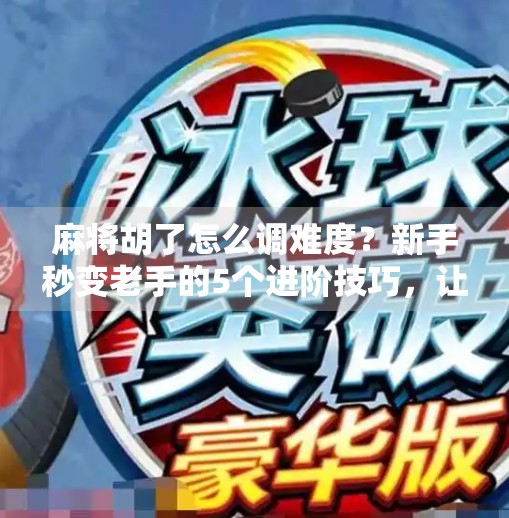 麻将胡了怎么调难度?新手秒变老手的5个进阶技巧,让你轻松拿牌不翻车!