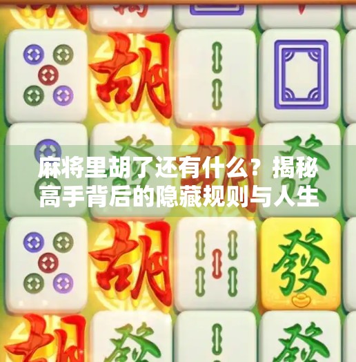 麻将里胡了还有什么?揭秘高手背后的隐藏规则与人生智慧 麻将里胡了还有什么?揭秘高手背后的隐藏规则与人生智慧