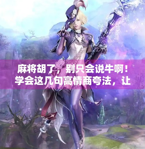 麻将胡了,别只会说牛啊!学会这几句高情商夸法,让你在牌桌上人缘爆棚!