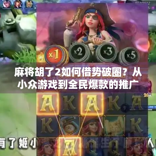 麻将胡了2如何借势破圈?从小众游戏到全民爆款的推广秘诀全解析!