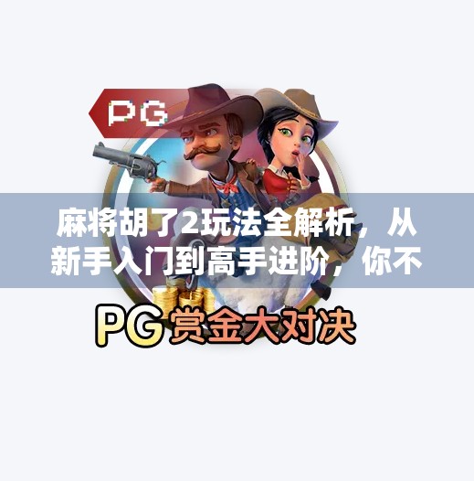 麻将胡了2玩法全解析,从新手入门到高手进阶,你不可不知的5大核心技巧!