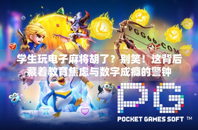 学生玩电子麻将胡了?别笑!这背后藏着教育焦虑与数字成瘾的警钟