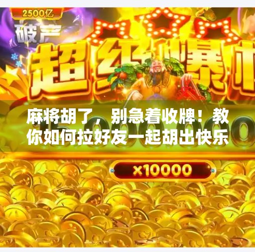 麻将胡了,别急着收牌!教你如何拉好友一起胡出快乐人生!