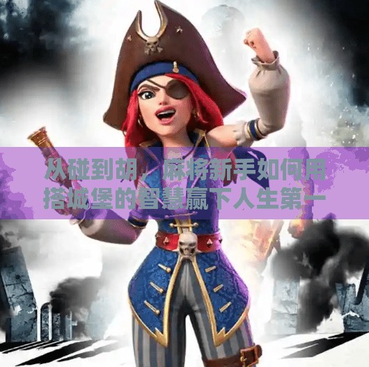 从碰到胡,麻将新手如何用搭城堡的智慧赢下人生第一局?