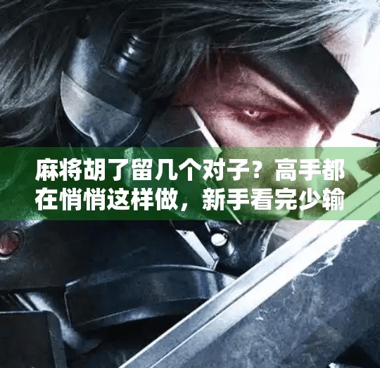 麻将胡了留几个对子?高手都在悄悄这样做,新手看完少输一半!