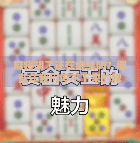 麻将胡了还在继续吗?那些年我们停不下来的牌局人生 麻将胡了还在继续吗?那些年我们停不下来的牌局人生