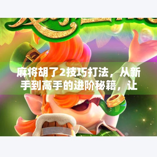 麻将胡了2技巧打法,从新手到高手的进阶秘籍,让你轻松上分不翻车!