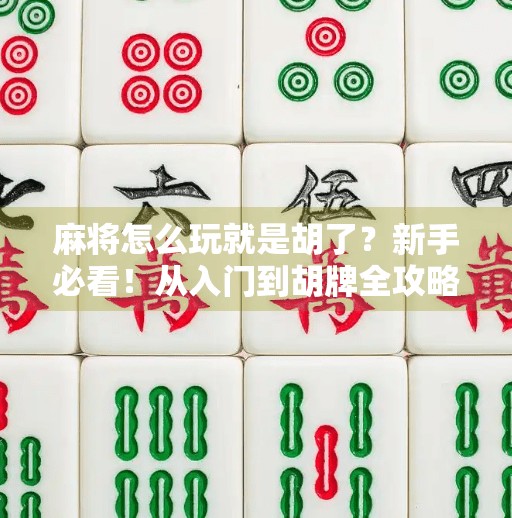 麻将怎么玩就是胡了?新手必看!从入门到胡牌全攻略