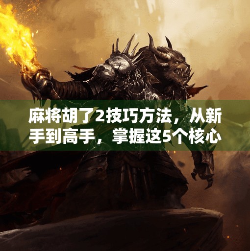 麻将胡了2技巧方法,从新手到高手,掌握这5个核心策略轻松赢牌!