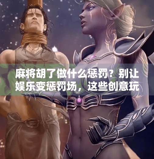 麻将胡了做什么惩罚？别让娱乐变惩罚场，这些创意玩法让朋友笑到肚子疼！