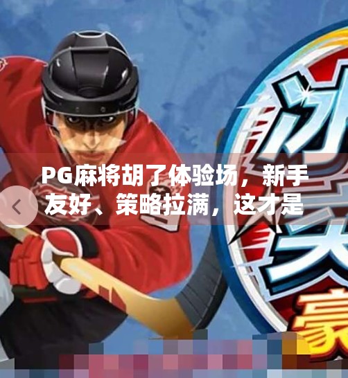 PG麻将胡了体验场，新手友好、策略拉满，这才是你该玩的线上麻将！