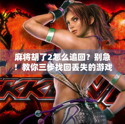麻将胡了2怎么追回?别急!教你三步找回丢失的游戏进度和账号数据 麻将胡了2怎么追回?别急!教你三步找回丢失的游戏进度和账号数据