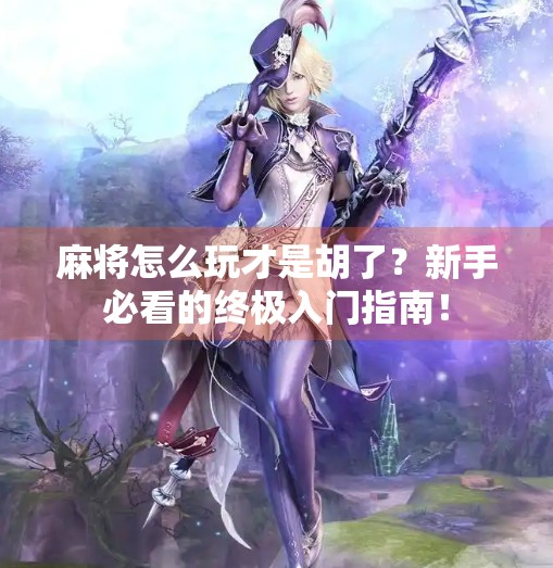 麻将怎么玩才是胡了？新手必看的终极入门指南！