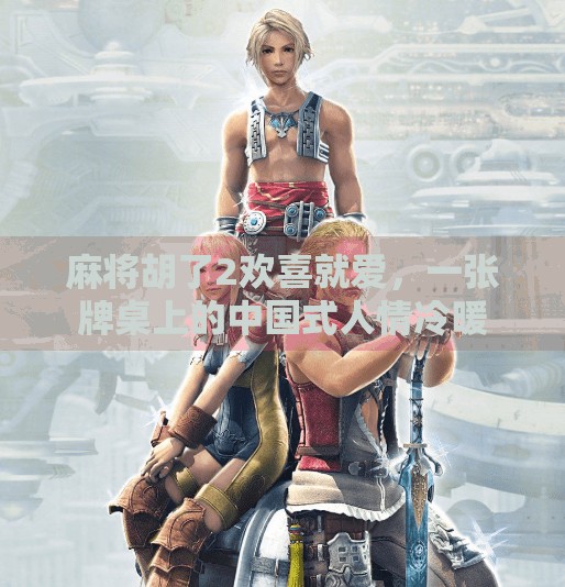 麻将胡了2欢喜就爱，一张牌桌上的中国式人情冷暖