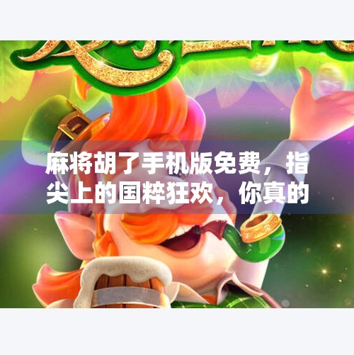 麻将胡了手机版免费,指尖上的国粹狂欢,你真的玩对了吗?