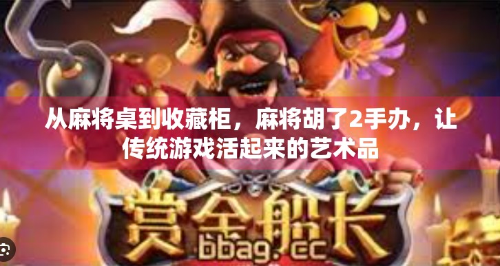 从麻将桌到收藏柜,麻将胡了2手办,让传统游戏活起来的艺术品