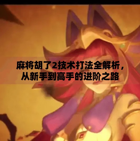 麻将胡了2技术打法全解析,从新手到高手的进阶之路