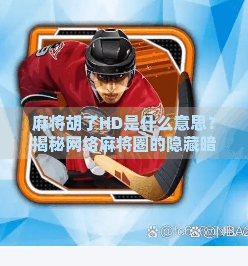 麻将胡了HD是什么意思?揭秘网络麻将圈的隐藏暗语