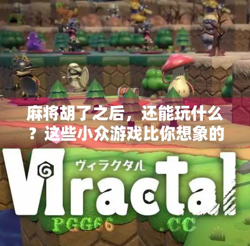 麻将胡了之后,还能玩什么?这些小众游戏比你想象的更上头!