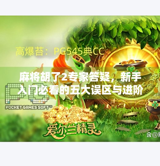 麻将胡了2专家答疑,新手入门必看的五大误区与进阶技巧全解析!